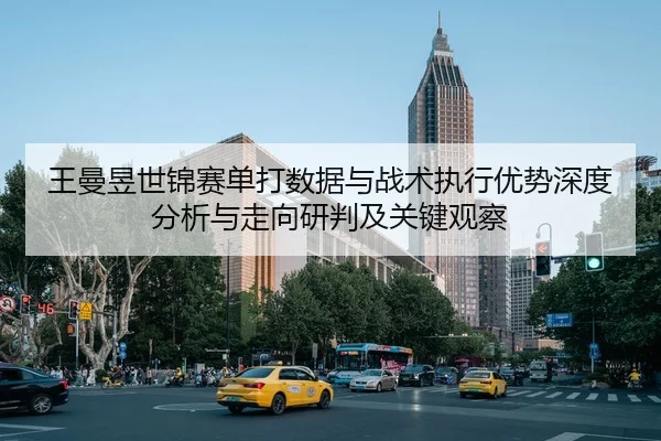 王曼昱世锦赛单打数据与战术执行优势深度分析与走向研判及关键观察
